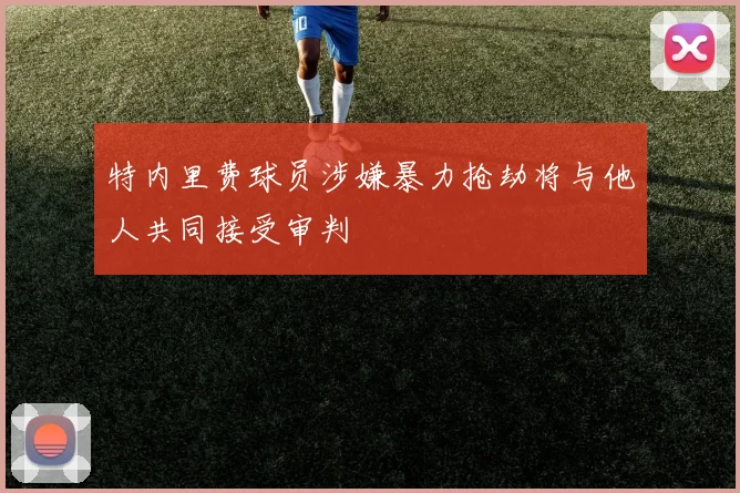 特内里费球员涉嫌暴力抢劫将与他人共同接受审判