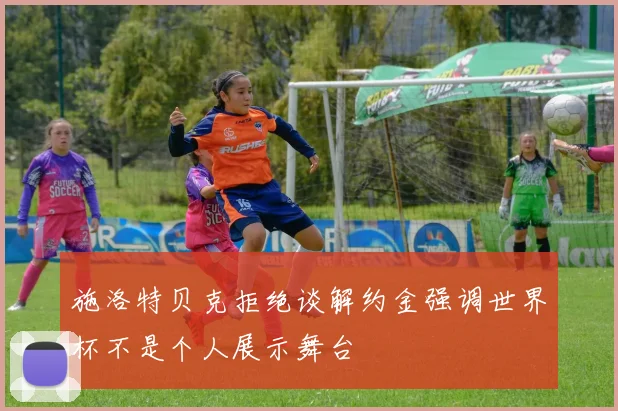 施洛特贝克拒绝谈解约金强调世界杯不是个人展示舞台