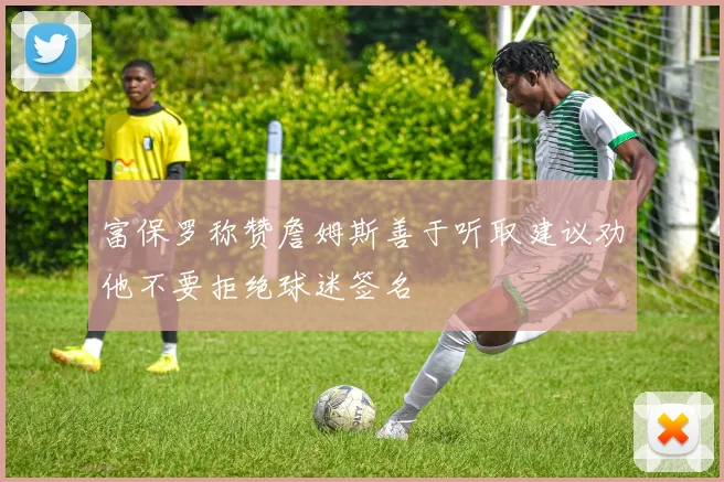 富保罗称赞詹姆斯善于听取建议劝他不要拒绝球迷签名