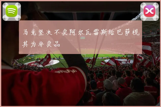 马竞坚决不卖阿尔瓦雷斯给巴萨视其为非卖品