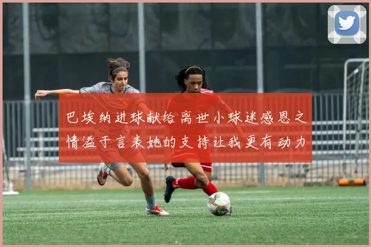 巴埃纳进球献给离世小球迷感恩之情溢于言表她的支持让我更有动力