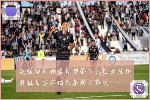 英媒称利物浦有望签下扎巴尔尼伊劳拉与其在伯恩茅斯共事过