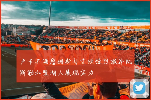 卢卡不满詹姆斯与艾顿强烈推荐凯斯勒加盟湖人展现实力