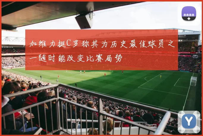 加维力挺C罗称其为历史最佳球员之一随时能改变比赛局势