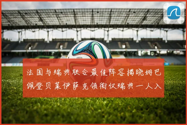 法国与瑞典联合最佳阵容揭晓姆巴佩登贝莱伊萨克领衔仅瑞典一人入选