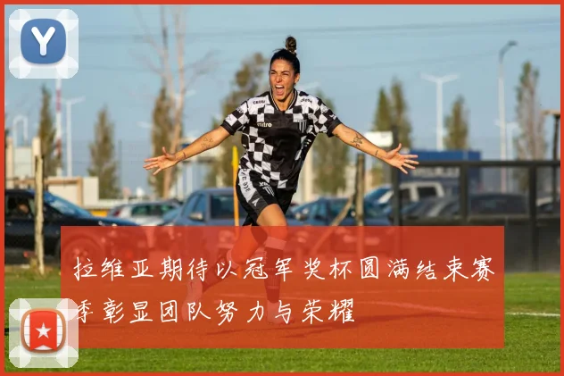 拉维亚期待以冠军奖杯圆满结束赛季彰显团队努力与荣耀