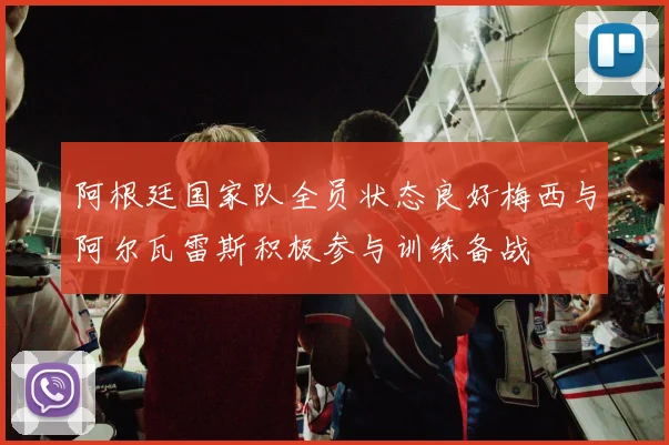 阿根廷国家队全员状态良好梅西与阿尔瓦雷斯积极参与训练备战