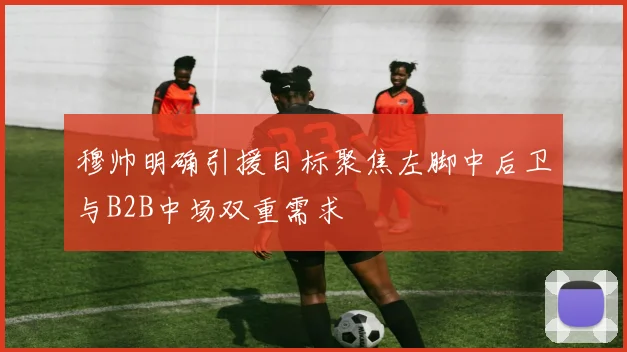 穆帅明确引援目标聚焦左脚中后卫与B2B中场双重需求