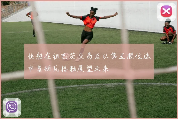 快船在祖巴茨交易后以第五顺位选中基顿瓦格勒展望未来