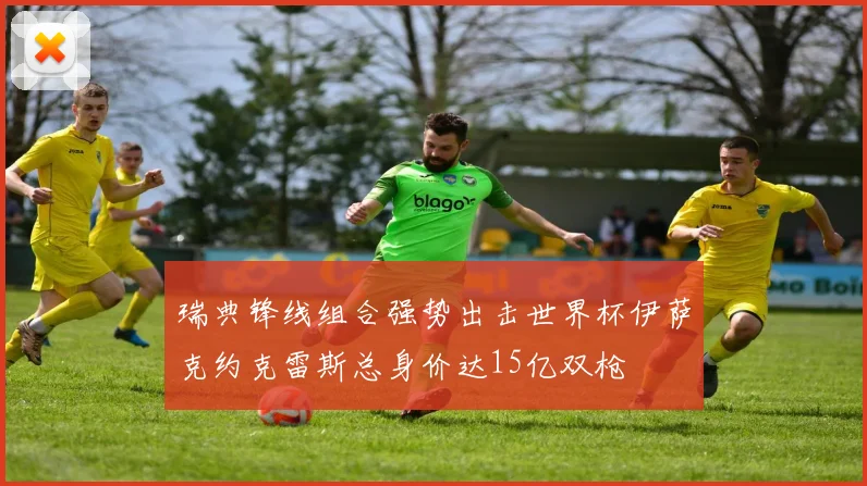 瑞典锋线组合强势出击世界杯伊萨克约克雷斯总身价达15亿双枪