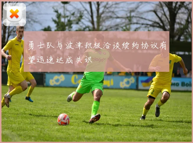 勇士队与波津积极洽谈续约协议有望迅速达成共识